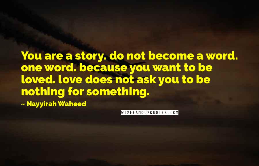 Nayyirah Waheed Quotes: You are a story. do not become a word. one word. because you want to be loved. love does not ask you to be nothing for something.