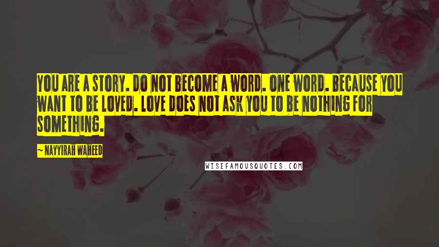 Nayyirah Waheed Quotes: You are a story. do not become a word. one word. because you want to be loved. love does not ask you to be nothing for something.