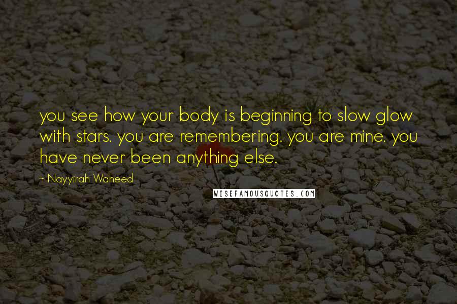 Nayyirah Waheed Quotes: you see how your body is beginning to slow glow with stars. you are remembering. you are mine. you have never been anything else.