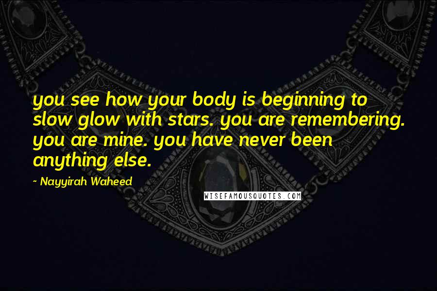 Nayyirah Waheed Quotes: you see how your body is beginning to slow glow with stars. you are remembering. you are mine. you have never been anything else.