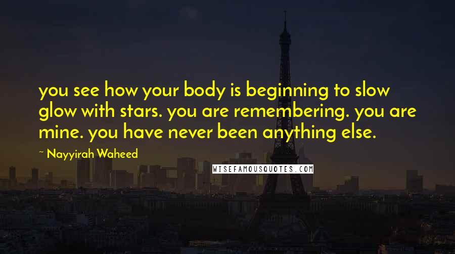 Nayyirah Waheed Quotes: you see how your body is beginning to slow glow with stars. you are remembering. you are mine. you have never been anything else.