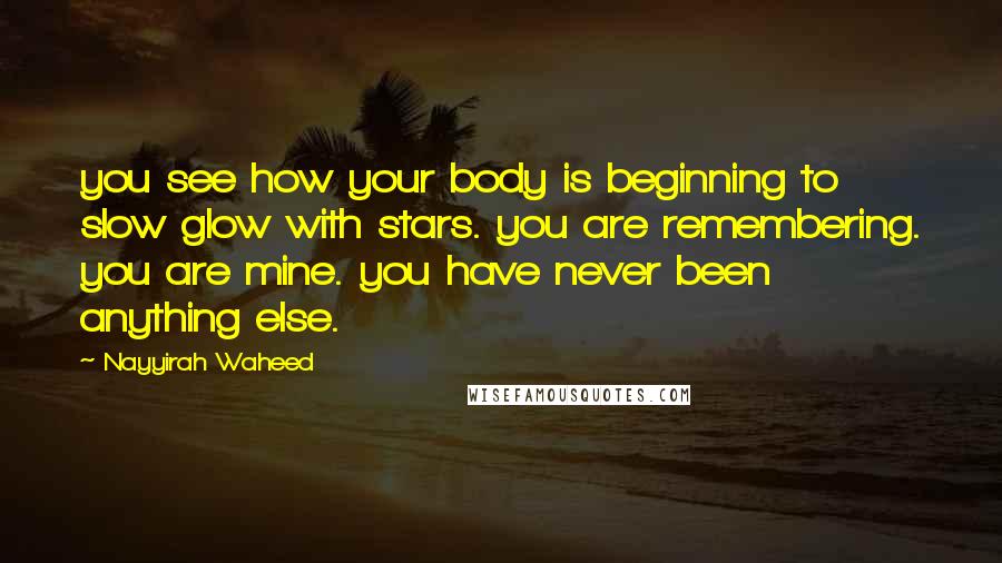 Nayyirah Waheed Quotes: you see how your body is beginning to slow glow with stars. you are remembering. you are mine. you have never been anything else.