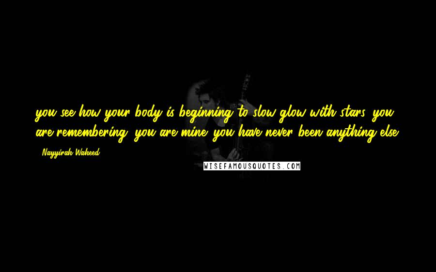 Nayyirah Waheed Quotes: you see how your body is beginning to slow glow with stars. you are remembering. you are mine. you have never been anything else.