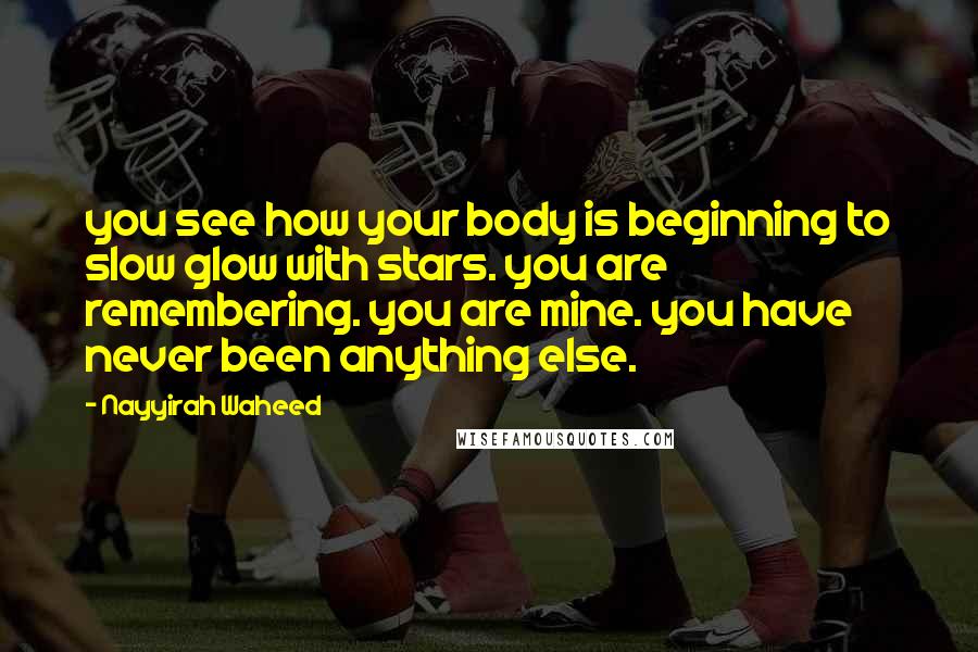 Nayyirah Waheed Quotes: you see how your body is beginning to slow glow with stars. you are remembering. you are mine. you have never been anything else.