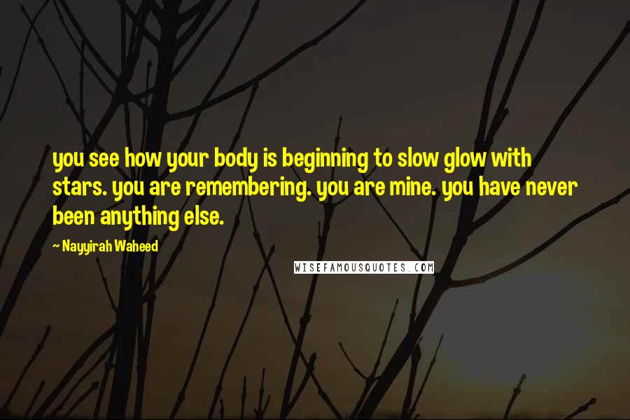 Nayyirah Waheed Quotes: you see how your body is beginning to slow glow with stars. you are remembering. you are mine. you have never been anything else.