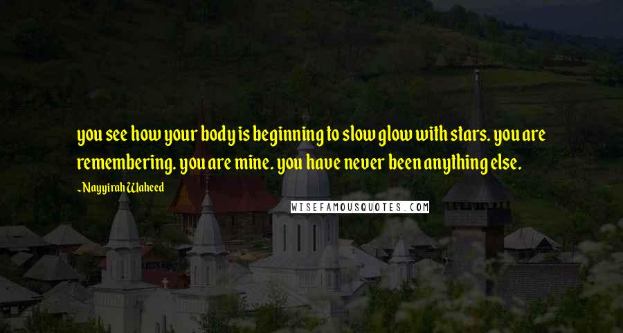 Nayyirah Waheed Quotes: you see how your body is beginning to slow glow with stars. you are remembering. you are mine. you have never been anything else.