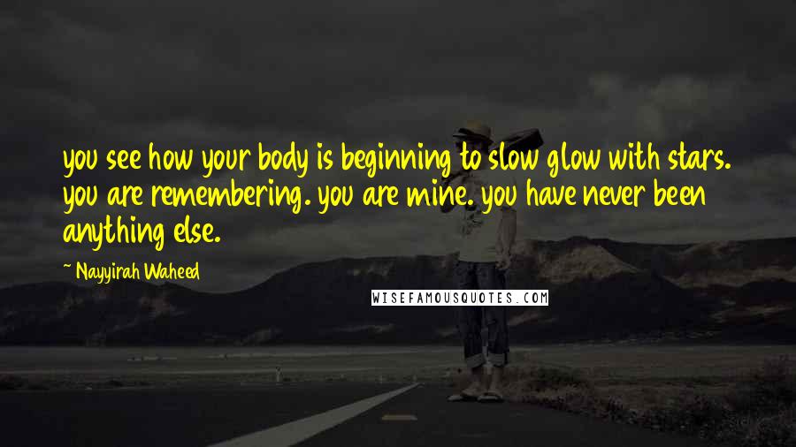 Nayyirah Waheed Quotes: you see how your body is beginning to slow glow with stars. you are remembering. you are mine. you have never been anything else.