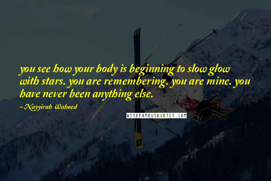 Nayyirah Waheed Quotes: you see how your body is beginning to slow glow with stars. you are remembering. you are mine. you have never been anything else.
