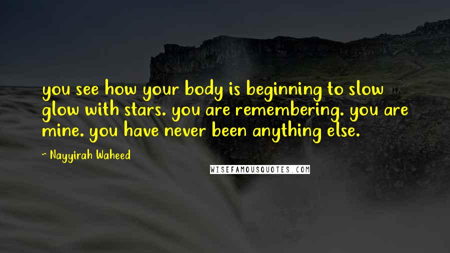 Nayyirah Waheed Quotes: you see how your body is beginning to slow glow with stars. you are remembering. you are mine. you have never been anything else.