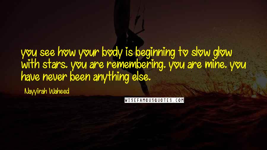 Nayyirah Waheed Quotes: you see how your body is beginning to slow glow with stars. you are remembering. you are mine. you have never been anything else.