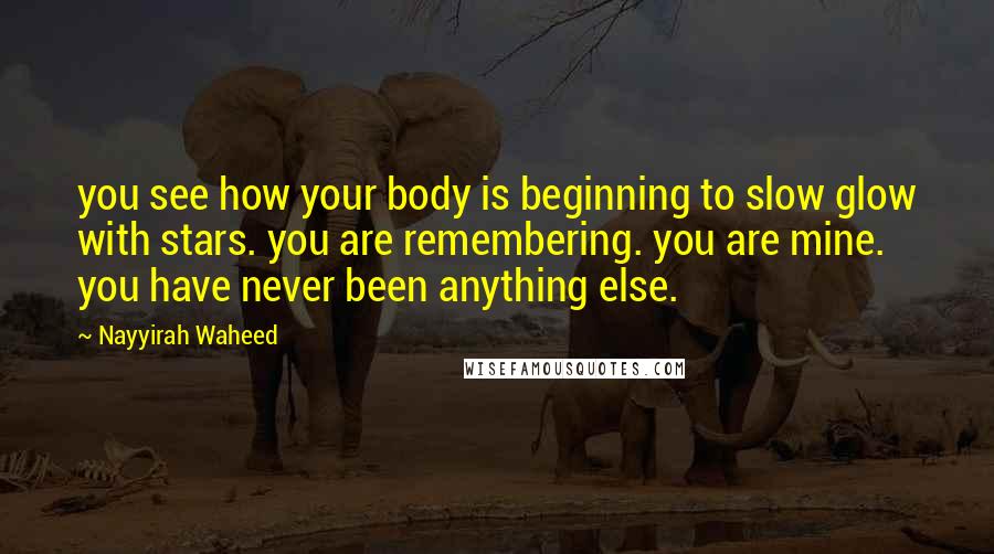 Nayyirah Waheed Quotes: you see how your body is beginning to slow glow with stars. you are remembering. you are mine. you have never been anything else.