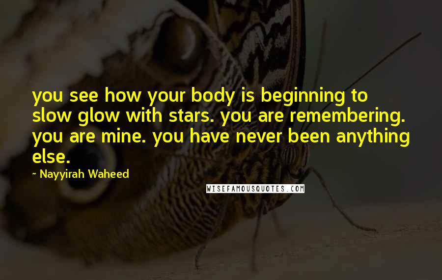 Nayyirah Waheed Quotes: you see how your body is beginning to slow glow with stars. you are remembering. you are mine. you have never been anything else.