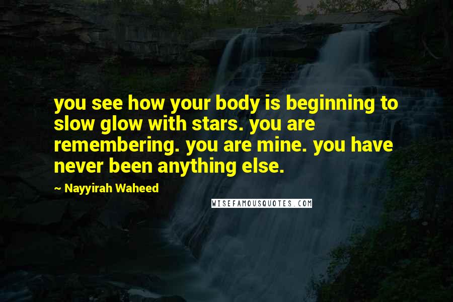 Nayyirah Waheed Quotes: you see how your body is beginning to slow glow with stars. you are remembering. you are mine. you have never been anything else.