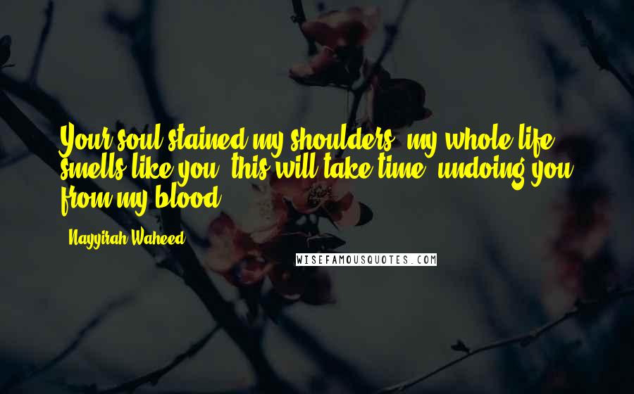 Nayyirah Waheed Quotes: Your soul stained my shoulders. my whole life smells like you. this will take time. undoing you from my blood.