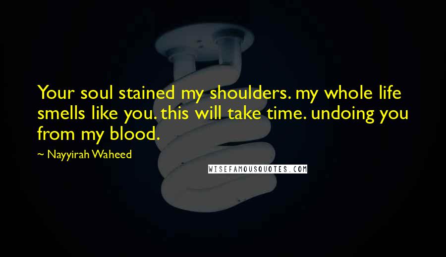 Nayyirah Waheed Quotes: Your soul stained my shoulders. my whole life smells like you. this will take time. undoing you from my blood.