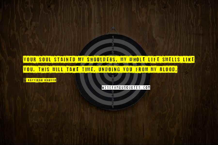 Nayyirah Waheed Quotes: Your soul stained my shoulders. my whole life smells like you. this will take time. undoing you from my blood.