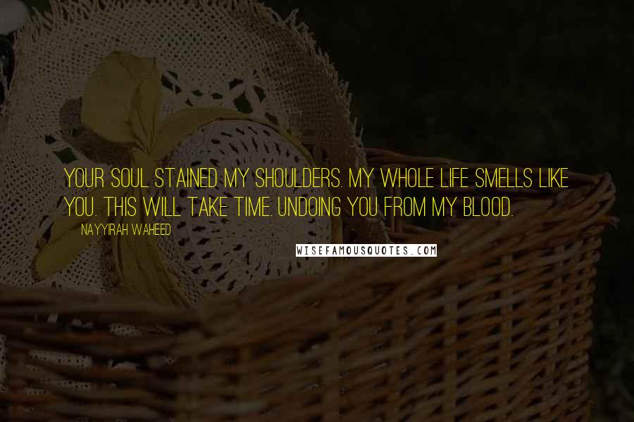 Nayyirah Waheed Quotes: Your soul stained my shoulders. my whole life smells like you. this will take time. undoing you from my blood.