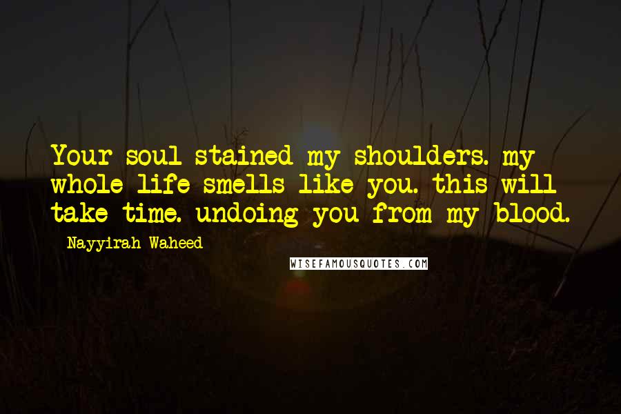 Nayyirah Waheed Quotes: Your soul stained my shoulders. my whole life smells like you. this will take time. undoing you from my blood.