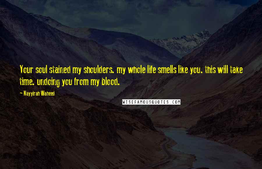 Nayyirah Waheed Quotes: Your soul stained my shoulders. my whole life smells like you. this will take time. undoing you from my blood.