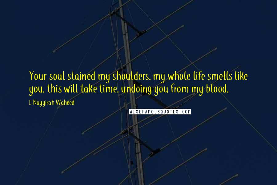 Nayyirah Waheed Quotes: Your soul stained my shoulders. my whole life smells like you. this will take time. undoing you from my blood.