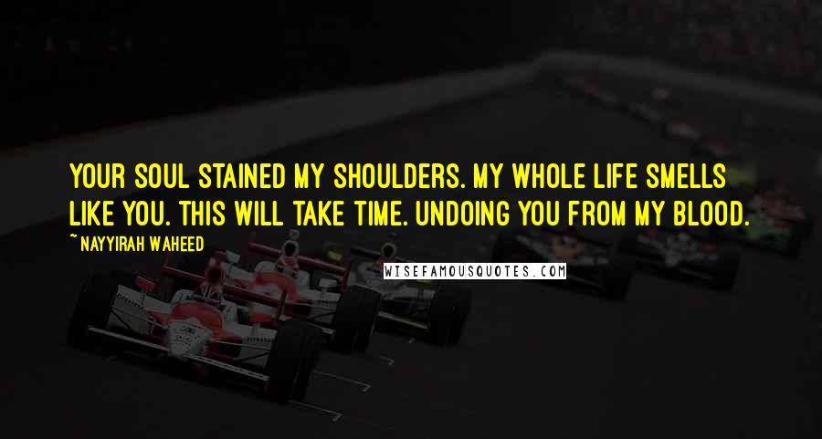 Nayyirah Waheed Quotes: Your soul stained my shoulders. my whole life smells like you. this will take time. undoing you from my blood.