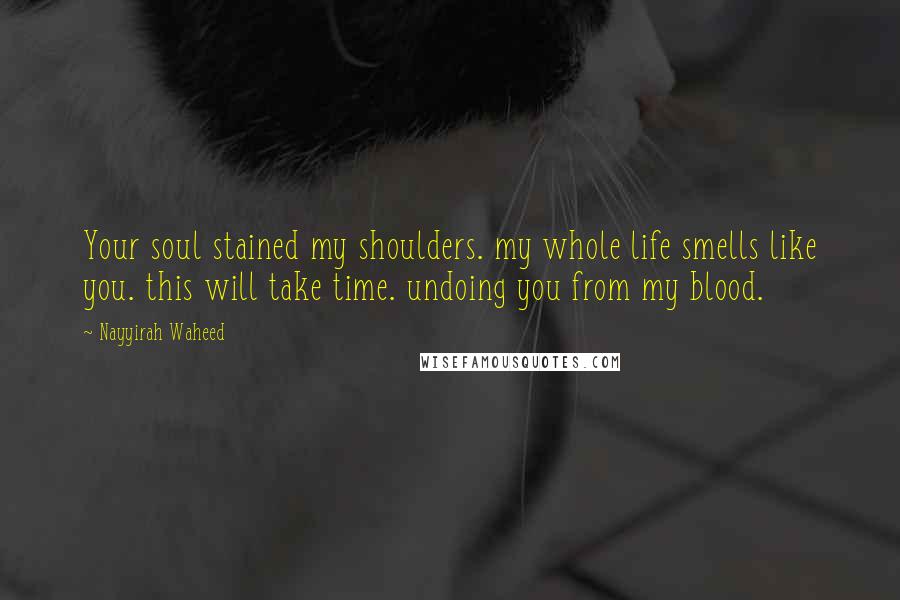 Nayyirah Waheed Quotes: Your soul stained my shoulders. my whole life smells like you. this will take time. undoing you from my blood.