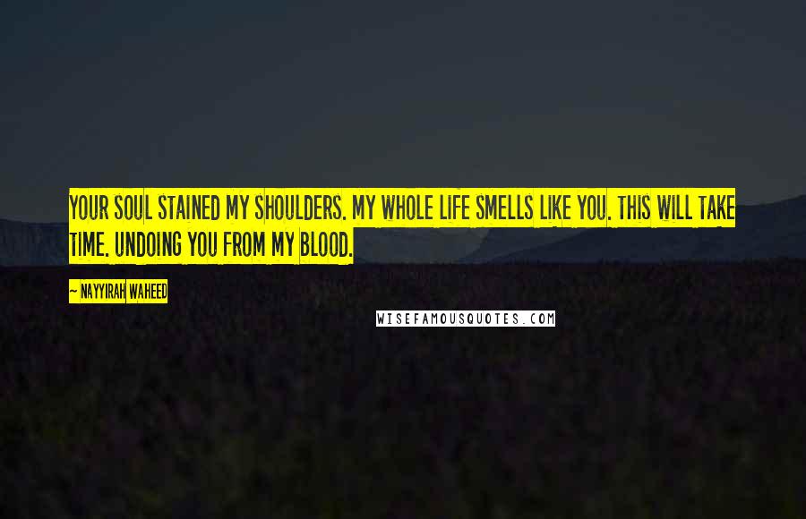 Nayyirah Waheed Quotes: Your soul stained my shoulders. my whole life smells like you. this will take time. undoing you from my blood.