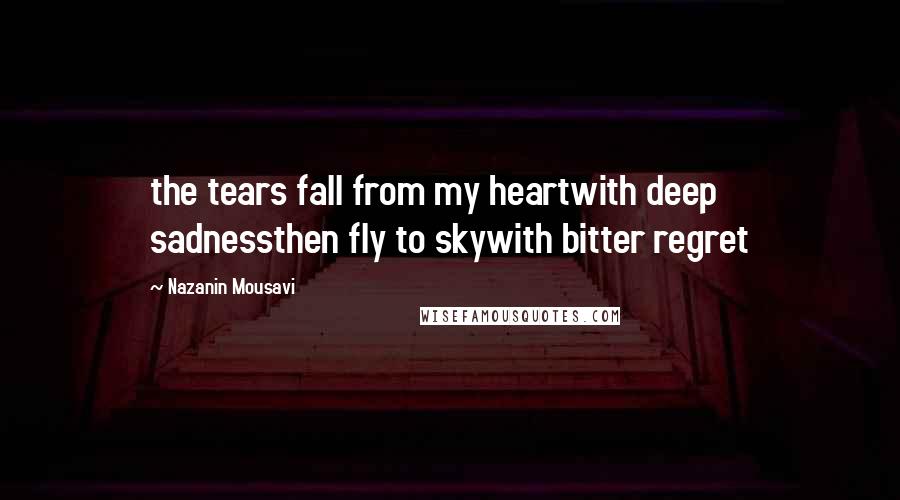 Nazanin Mousavi Quotes: the tears fall from my heartwith deep sadnessthen fly to skywith bitter regret