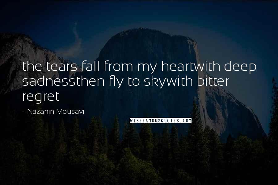 Nazanin Mousavi Quotes: the tears fall from my heartwith deep sadnessthen fly to skywith bitter regret