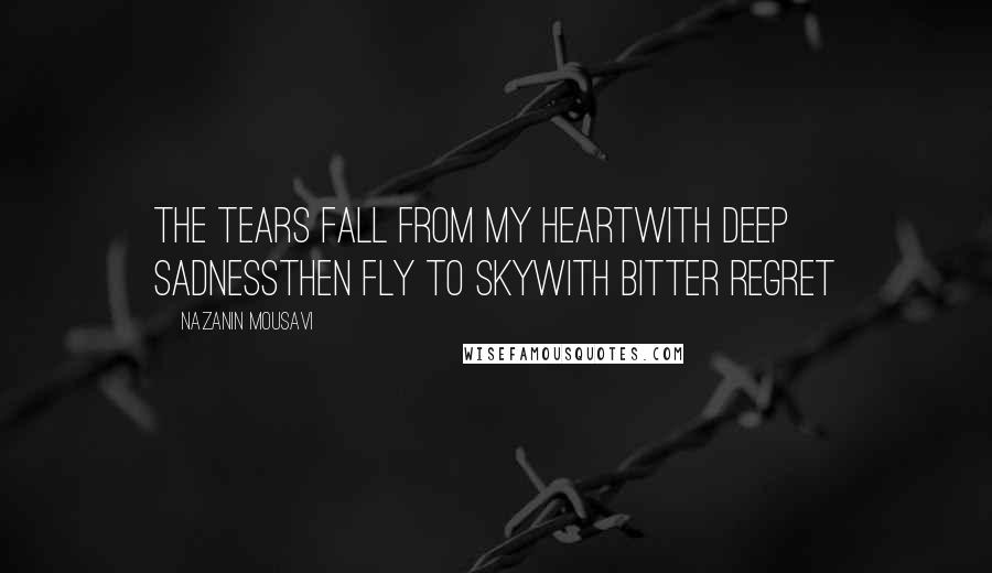 Nazanin Mousavi Quotes: the tears fall from my heartwith deep sadnessthen fly to skywith bitter regret