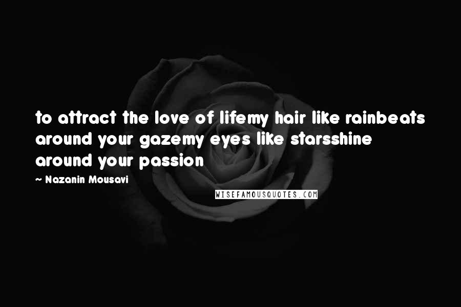 Nazanin Mousavi Quotes: to attract the love of lifemy hair like rainbeats around your gazemy eyes like starsshine around your passion