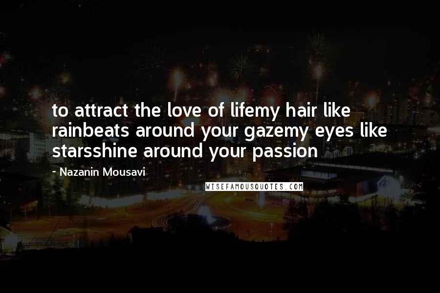 Nazanin Mousavi Quotes: to attract the love of lifemy hair like rainbeats around your gazemy eyes like starsshine around your passion