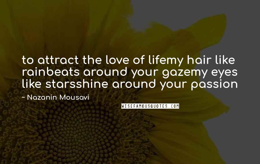 Nazanin Mousavi Quotes: to attract the love of lifemy hair like rainbeats around your gazemy eyes like starsshine around your passion