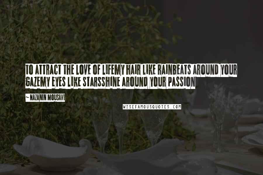 Nazanin Mousavi Quotes: to attract the love of lifemy hair like rainbeats around your gazemy eyes like starsshine around your passion