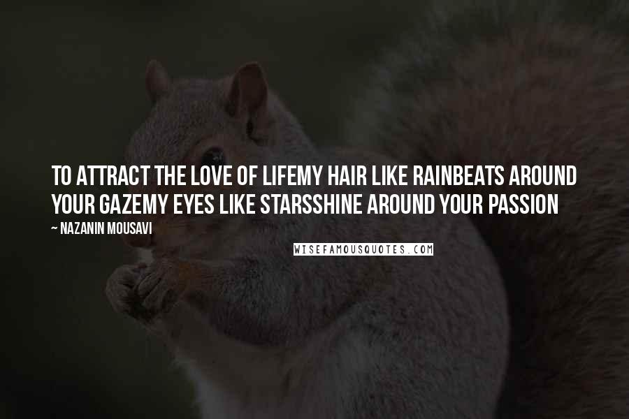 Nazanin Mousavi Quotes: to attract the love of lifemy hair like rainbeats around your gazemy eyes like starsshine around your passion