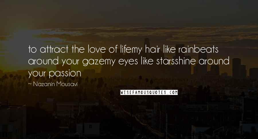 Nazanin Mousavi Quotes: to attract the love of lifemy hair like rainbeats around your gazemy eyes like starsshine around your passion
