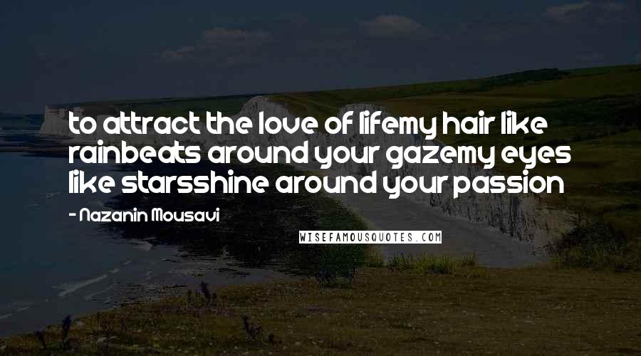 Nazanin Mousavi Quotes: to attract the love of lifemy hair like rainbeats around your gazemy eyes like starsshine around your passion