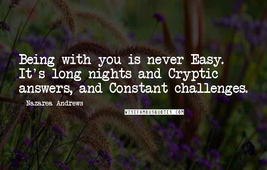 Nazarea Andrews Quotes: Being with you is never Easy. It's long nights and Cryptic answers, and Constant challenges.