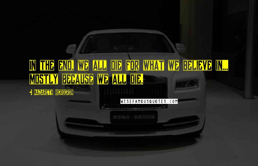 Nazareth Bergeron Quotes: In the end, we all die for what we believe in... mostly because we all die.