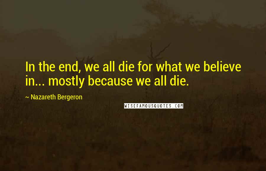 Nazareth Bergeron Quotes: In the end, we all die for what we believe in... mostly because we all die.