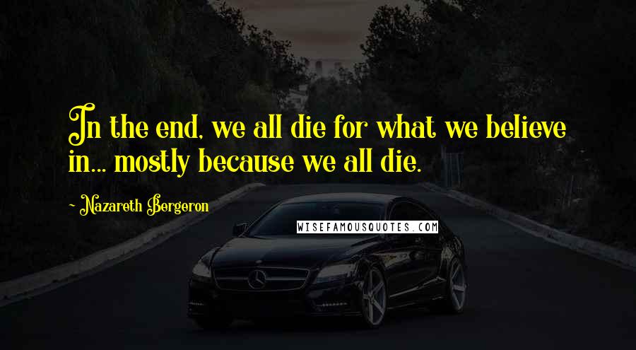 Nazareth Bergeron Quotes: In the end, we all die for what we believe in... mostly because we all die.