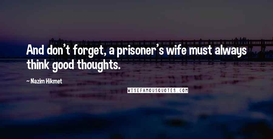 Nazim Hikmet Quotes: And don't forget, a prisoner's wife must always think good thoughts.