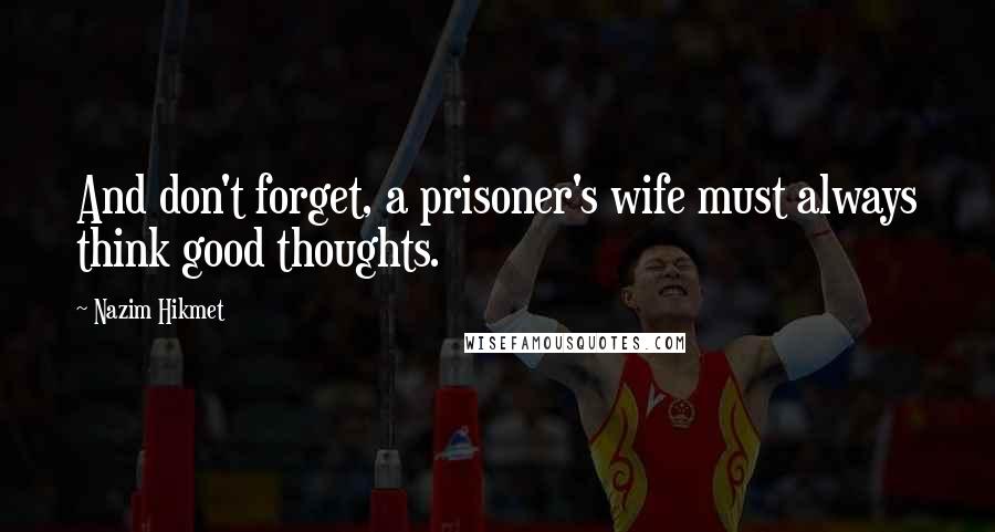 Nazim Hikmet Quotes: And don't forget, a prisoner's wife must always think good thoughts.