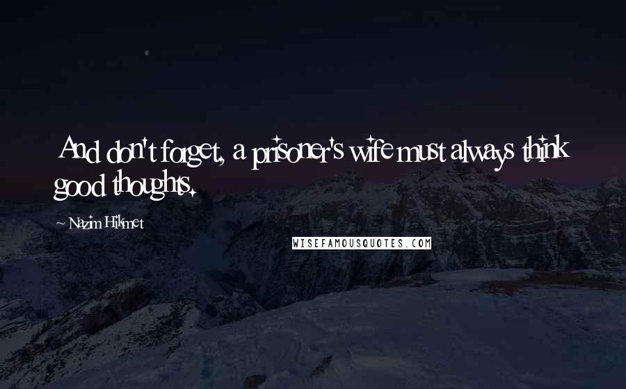 Nazim Hikmet Quotes: And don't forget, a prisoner's wife must always think good thoughts.