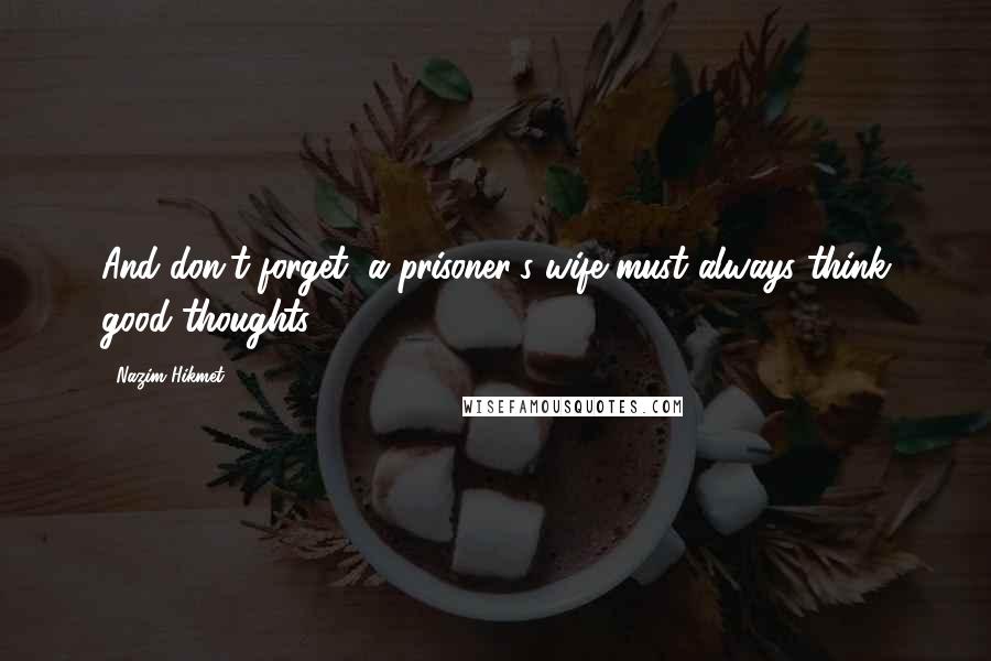 Nazim Hikmet Quotes: And don't forget, a prisoner's wife must always think good thoughts.