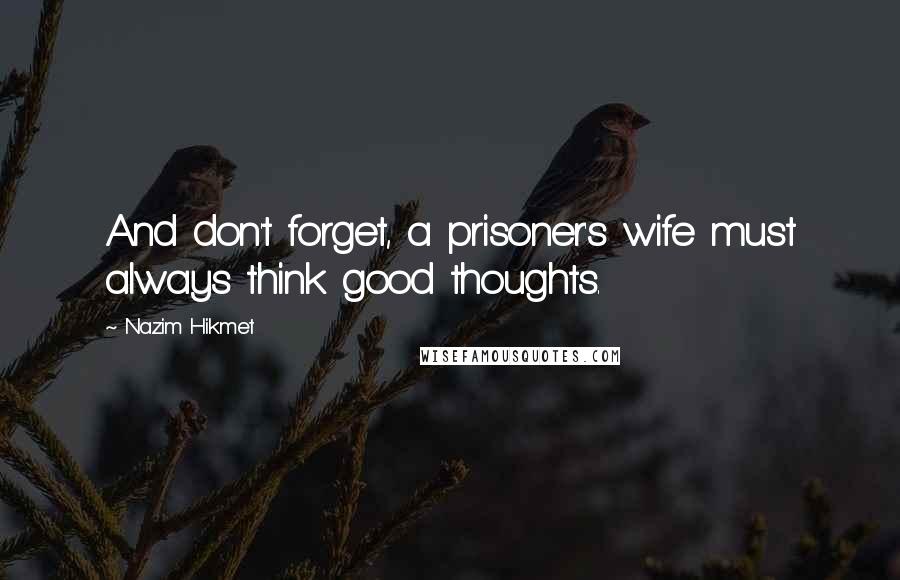 Nazim Hikmet Quotes: And don't forget, a prisoner's wife must always think good thoughts.