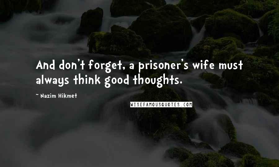 Nazim Hikmet Quotes: And don't forget, a prisoner's wife must always think good thoughts.
