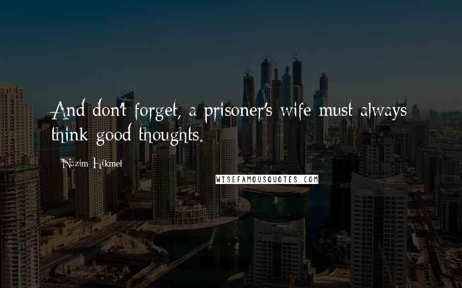 Nazim Hikmet Quotes: And don't forget, a prisoner's wife must always think good thoughts.