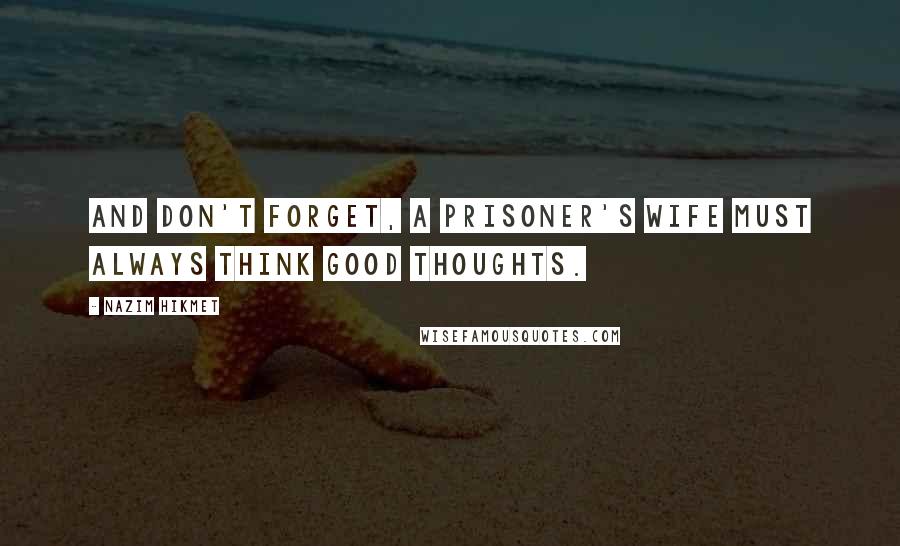 Nazim Hikmet Quotes: And don't forget, a prisoner's wife must always think good thoughts.