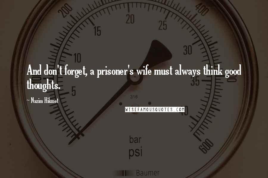 Nazim Hikmet Quotes: And don't forget, a prisoner's wife must always think good thoughts.